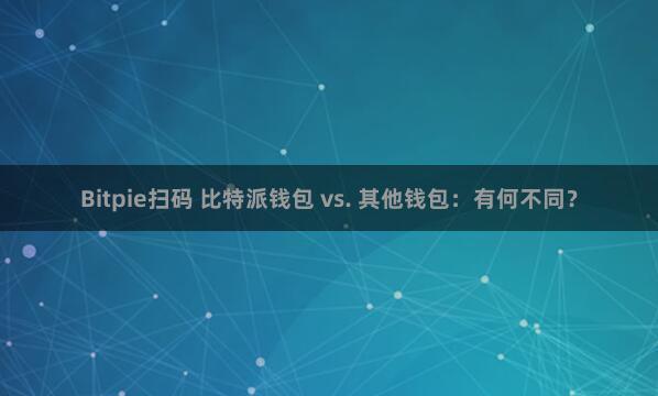 Bitpie扫码 比特派钱包 vs. 其他钱包：有何不同？