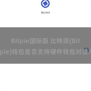 Bitpie国际版 比特派(Bitpie)钱包是否支持硬件钱包对接？